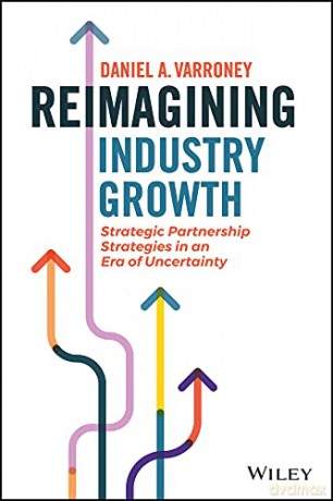 Reimagining Industry Growth - Strategic Partnership Strategies in an Era of Uncertainty - Daniel A. Varroney [KSIĄŻKA]