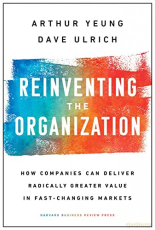 Reinventing the Organization: How Companies Can Deliver Radically Greater Value in Fast-Changing Markets - Arthur Yeung [KSIĄŻKA]