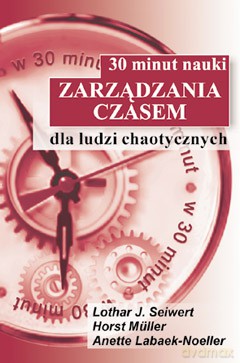 30 minut nauki zarządzaniem czasem dla ludzi chaotycznych - Lothar J.Seiwert, Horst Muller, Anette Labaek-Noeller [KSIĄŻKA]