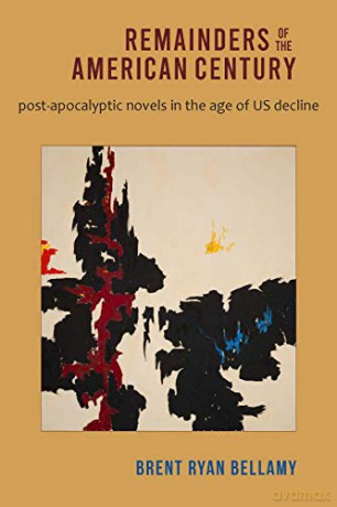 Remainders of the American Century: Post-Apocalyptic Novels in the Age of US Decline - Brent Ryan Bellamy [KSIĄŻKA]