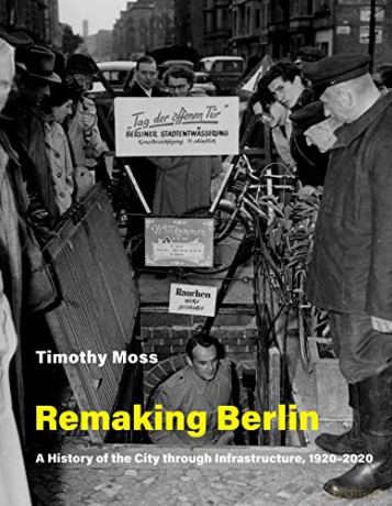 Remaking Berlin: A History of the City Through Infrastructure, 1920-2020 (Infrastructures) - Timothy Moss [KSIĄŻKA]