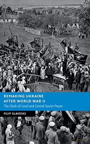 Remaking Ukraine after World War II: The Clash of Local and Central Soviet Power (New Studies in European History) - Filip Slaveski [KSIĄŻKA]