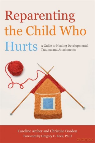 Reparenting the Child Who Hurts: A Guide to Healing Developmental Trauma and Attachments - Caroline Archer and Christine Gordon [KSIĄŻKA]