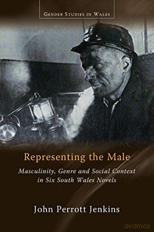 Representing the Male: Masculinity, Genre and Social Context in Six South Wales Novels (Gender Studies in Wales) - John Perrott Jenkins [KSIĄŻKA]