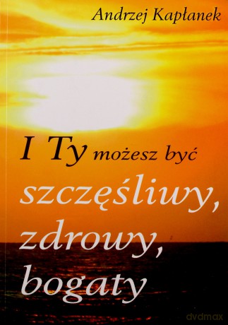 I ty możesz być szczęśliwy, zdrowy, bogaty - Andrzej Kapłanek [KSIĄŻKA]