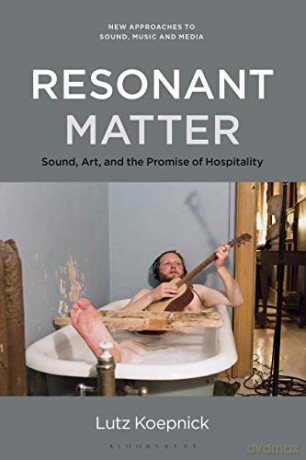 Resonant Matter: Sound Art and the Aesthetics of Vibration (New Approaches to Sound, Music, and Media): Sound, Art, and the Promise of Hospitality - Lutz Koepnick [KSIĄŻKA]