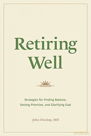 Retiring Well: Strategies for Finding Balance, Setting Priorities, and Glorifying God - John Dunlop MD [KSIĄŻKA]