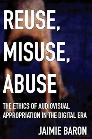 Reuse, Misuse, Abuse: The Ethics of Audiovisual Appropriation in the Digital Era - Jaimie Baron [KSIĄŻKA]