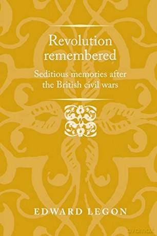 Revolution Remembered: Seditious Memories After the British Civil Wars (Politics, Culture and Society in Early Modern Britain) - Edward Legon [KSIĄŻKA]