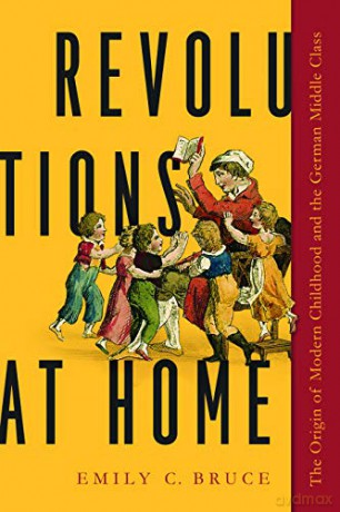 Revolutions at Home: The Origin of Modern Childhood and the German Middle Class (Childhoods: Interdisciplinary Perspectives on Children and Youth) - Emily C. Bruce [KSIĄŻKA]