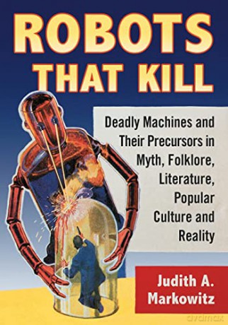 Robots That Kill: Deadly Machines and Their Precursors in Myth, Folklore, Literature, Popular Culture and Reality - Judith A. Markowitz [KSIĄŻKA]