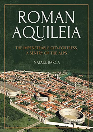 Roman Aquileia: The Impenetrable City-Fortress, a Sentry of the Alps - Natale Barca [KSIĄŻKA]