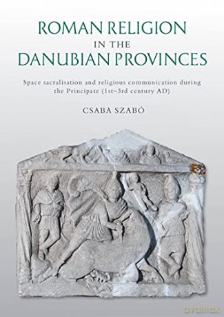 Roman Religion in the Danubian Provinces: Space Sacralisation and Religious Communication during the Principate (1st-3rd century AD) - Csaba Szabó [KSIĄŻKA]