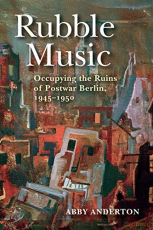 Rubble Music: Occupying the Ruins of Postwar Berlin, 1945-1950 - Abby Anderton [KSIĄŻKA]