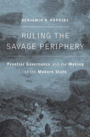Ruling the Savage Periphery: Frontier Governance and the Making of the Modern State - Benjamin D. Hopkins [KSIĄŻKA]