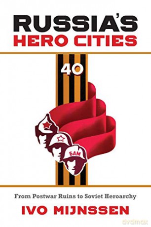 Russia's Hero Cities: From Postwar Ruins to the Soviet Heroarchy - Ivo Mijnssen [KSIĄŻKA]