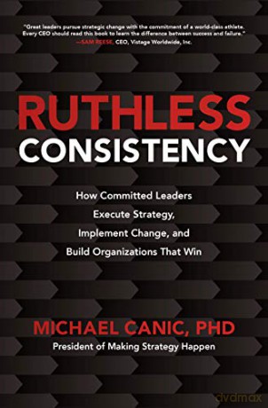 Ruthless Consistency: How Committed Leaders Execute Strategy, Implement Change, and Build Organizations That Win - Michael Canic [KSIĄŻKA]