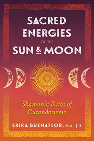 Sacred Energies of the Sun and Moon: Shamanic Rites of Curanderismo - Erika Buenaflor M.A. J.D. [KSIĄŻKA]