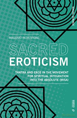 Sacred Eroticism: Tantra and Sexuality in the Movement for Spiritual Integration into the Absolute (MISA) (Social Science) - Massimo Introvigne [KSIĄŻKA]