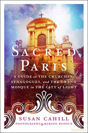 Sacred Paris: A Guide to the Churches, Synagogues, and the Grand Mosque in the City of Light - Susan Cahill [KSIĄŻKA]