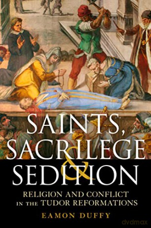 Saints, Sacrilege and Sedition: Religion and Conflict in the Tudor Reformations - Professor Eamon Duffy [KSIĄŻKA]
