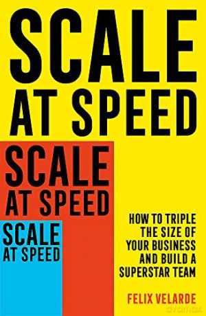 Scale at Speed: How to Triple the Size of Your Business and Build a Superstar Team - Felix Velarde [KSIĄŻKA]
