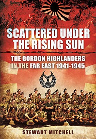Scattered Under the Rising Sun: The Gordon Highlanders in the Far East 1941 - 1945 - Mitchell Stewart [KSIĄŻKA]