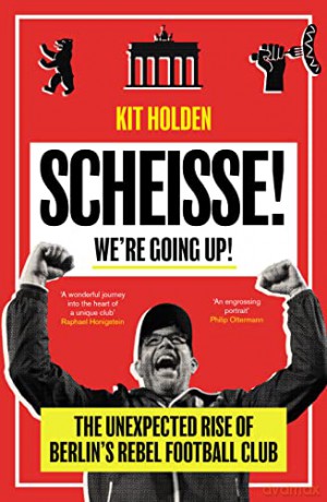 Scheisse! We're Going Up!: The Unexpected Rise of Berlin's Rebel Football Club - Kit Holden [KSIĄŻKA]