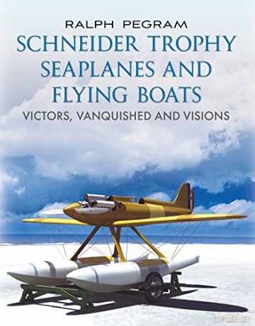 Schneider Trophy Seaplanes and Flying Boats: Victors, Vanquished and Visions - Ralph Pegram [KSIĄŻKA]