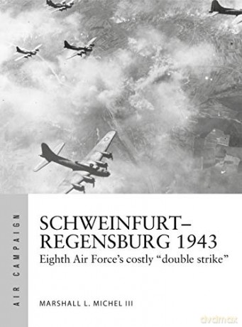 Schweinfurt-Regensburg 1943: Eighth Air Force's costly early daylight battles (Air Campaign) - Marshall Michel III [KSIĄŻKA]