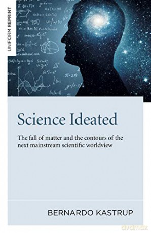 Science Ideated: The fall of matter and the contours of the next mainstream scientific worldview - Bernardo Kastrup [KSIĄŻKA]