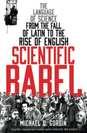 Scientific Babel: The language of science from the fall of Latin to the rise of English - Michael D Gordin [KSIĄŻKA]