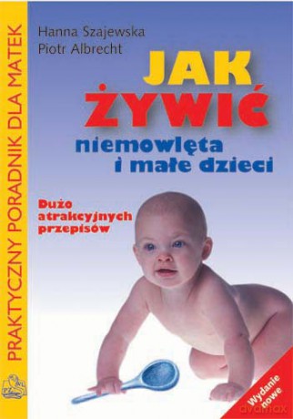Jak żywić niemowlęta i małe dzieci - Praktyczy poradnik dla matek - Szajewska [KSIĄŻKA]