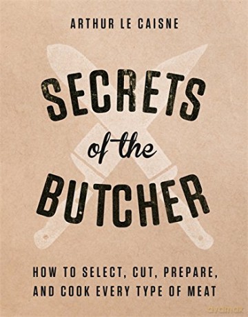 Secrets of the Butcher: How to Select, Cut, Prepare, and Cook Every Type of Meat - Arthur Le Caisne [KSIĄŻKA]