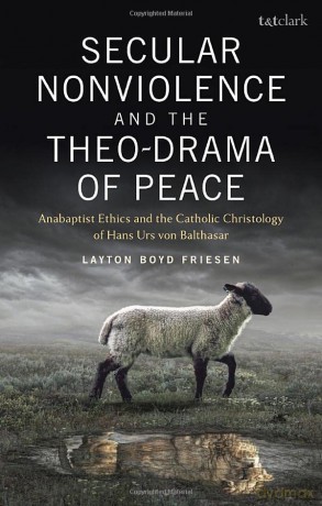 Secular Nonviolence and the Theo-Drama of Peace: Anabaptist Ethics and the Catholic Christology of Hans Urs von Balthasar - Dr Layton Boyd Friesen [KSIĄŻKA]