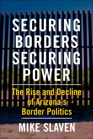 Securing Borders, Securing Power: The Rise and Decline of Arizona's Border Politics - Mike Slaven [KSIĄŻKA]