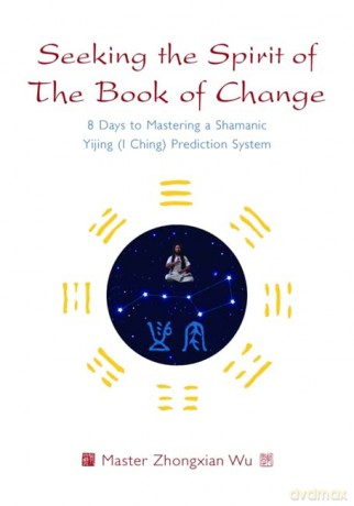 Seeking the Spirit of The Book of Change: 8 Days to Mastering a Shamanic Yijing (I Ching) Prediction System - Master Zhongxian Wu [KSIĄŻKA]