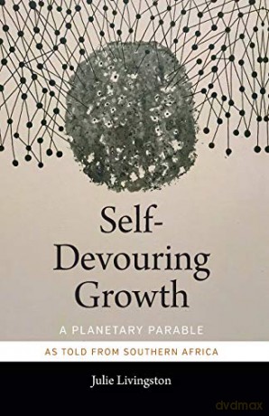 Self-Devouring Growth: A Planetary Parable as Told from Southern Africa (Critical Global Health: Evidence, Efficacy, Ethnography) - Julie Livingston [KSIĄŻKA]