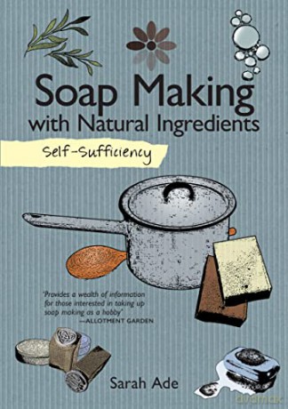 Self-Sufficiency: Soap Making with Natural Ingredients (IMM Lifestyle Books) Learn How to Make Luxurious, Beautiful Soaps at Home: Techniques, Equipment, Ingredients, and More Than 30 Recipes - Sarah Ade [KSIĄŻKA]