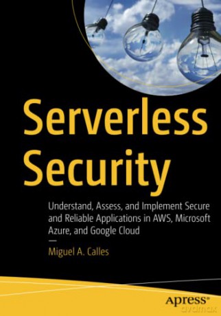 Serverless Security: Understand, Assess, and Implement Secure and Reliable Applications in AWS, Microsoft Azure, and Google Cloud - Miguel A. Calles [KSIĄŻKA]
