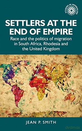 Settlers at the end of empire: Race and the politics of migration in South Africa, Rhodesia and the United Kingdom: 193 (Studies in Imperialism) - Jean P. Smith [KSIĄŻKA]