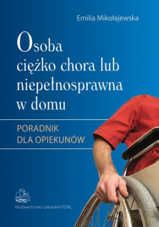 Osoba ciężko chora lub niepełnosprawna w domu - Poradnik dla opiekunów - Mikołajewska [KSIĄŻKA]