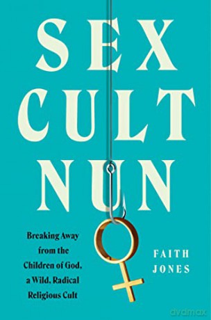 Sex Cult Nun: Breaking Away from the Children of God, a Wild, Radical Religious Cult - Faith Jones [KSIĄŻKA]