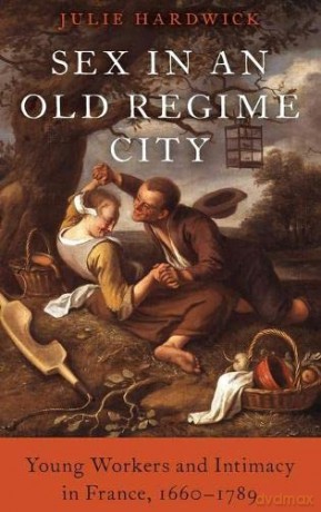 Sex in an Old Regime City: Young Workers and Intimacy in France, 1660-1789 - Julie Hardwick [KSIĄŻKA]