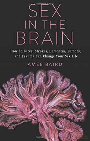 Sex in the Brain: How Seizures, Strokes, Dementia, Tumors, and Trauma Can Change Your Sex Life - Amee Baird [KSIĄŻKA]