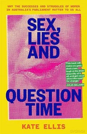 Sex, Lies and Question Time: The successes and struggles of women in Australia s parliament: Why the successes and struggles of women in Australia's parliament matter to us all - Kate Ellis [KSIĄŻKA]