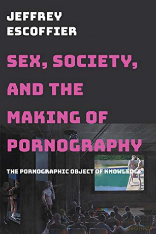 Sex, Society, and the Making of Pornography: The Pornographic Object of Knowledge - Jeffrey Escoffier [KSIĄŻKA]