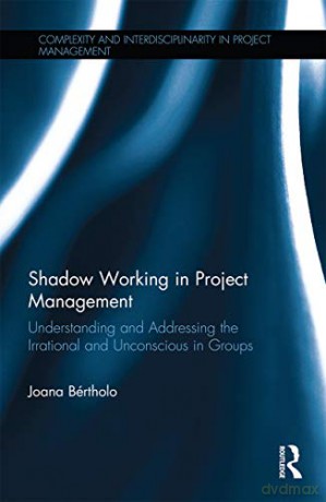 Shadow Working in Project Management: Understanding and Addressing the Irrational and Unconscious in Groups (Complexity and Interdisciplinarity in Project Management) - Joana Bértholo [KSIĄŻKA]