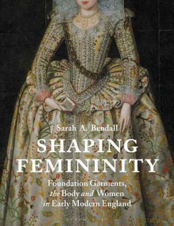 Shaping Femininity: Foundation Garments, the Body and Women in Early Modern England - Sarah A. Bendall [KSIĄŻKA]