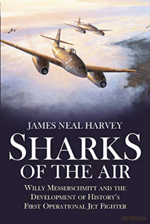 Sharks of the Air: Willy Messerschmitt and the Development of History's First Operational Jet Fighter - James Neal Harvey [KSIĄŻKA]